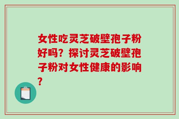 女性吃灵芝破壁孢子粉好吗?探讨灵芝破壁孢子粉对女性健康的影响? 女性吃灵芝破壁孢子粉好吗?探讨灵芝破壁孢子粉对女性健康的影响?