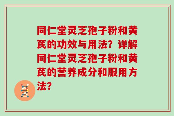 同仁堂灵芝孢子粉和黄芪的功效与用法?详解同仁堂灵芝孢子粉和黄芪的营养成分和服用方法? 同仁堂灵芝孢子粉和黄芪的功效与用法?详解同仁堂灵芝孢子粉和黄芪的营养成分和服用方法?
