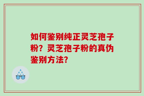 如何鉴别纯正灵芝孢子粉？灵芝孢子粉的真伪鉴别方法？