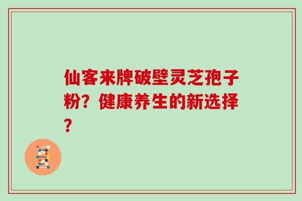 仙客来牌破壁灵芝孢子粉？健康养生的新选择？