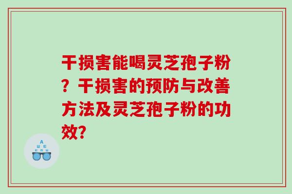 干损害能喝灵芝孢子粉?干损害的与改善方法及灵芝孢子粉的功效? 干损害能喝灵芝孢子粉?干损害的与改善方法及灵芝孢子粉的功效?