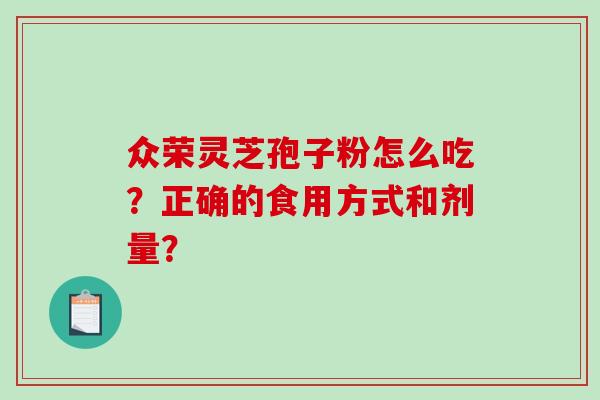 众荣灵芝孢子粉怎么吃?正确的食用方式和剂量? 众荣灵芝孢子粉怎么吃?正确的食用方式和剂量?