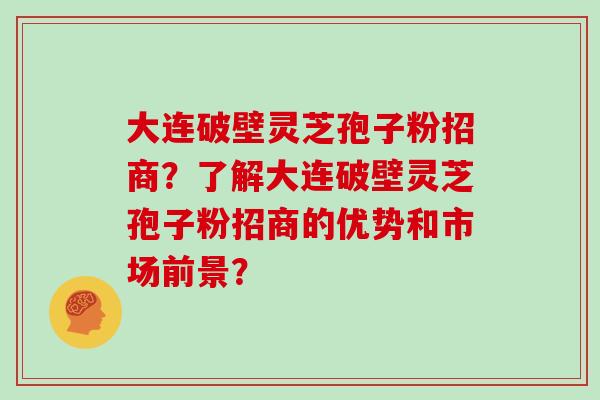 大连破壁灵芝孢子粉招商?了解大连破壁灵芝孢子粉招商的优势和市场前景? 大连破壁灵芝孢子粉招商?了解大连破壁灵芝孢子粉招商的优势和市场前景?