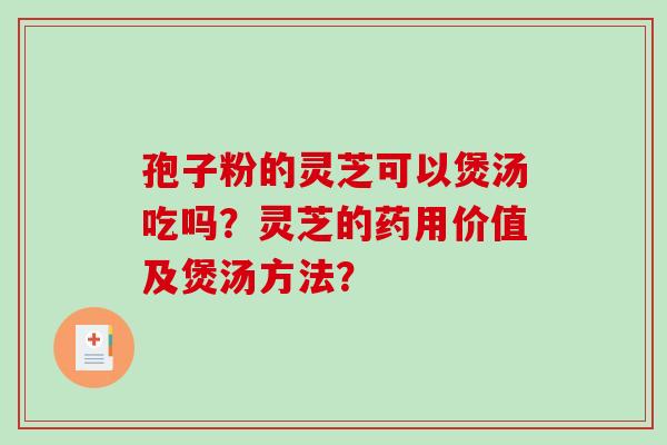 孢子粉的灵芝可以煲汤吃吗?灵芝的药用价值及煲汤方法? 孢子粉的灵芝可以煲汤吃吗?灵芝的药用价值及煲汤方法?