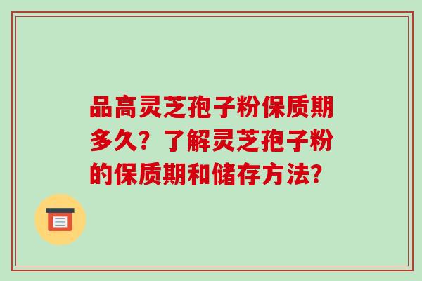 品高灵芝孢子粉保质期多久?了解灵芝孢子粉的保质期和储存方法? 品高灵芝孢子粉保质期多久?了解灵芝孢子粉的保质期和储存方法?