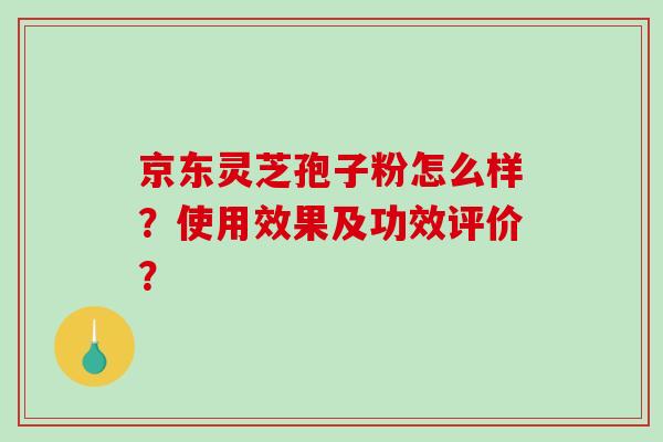 京东灵芝孢子粉怎么样？使用效果及功效评价？