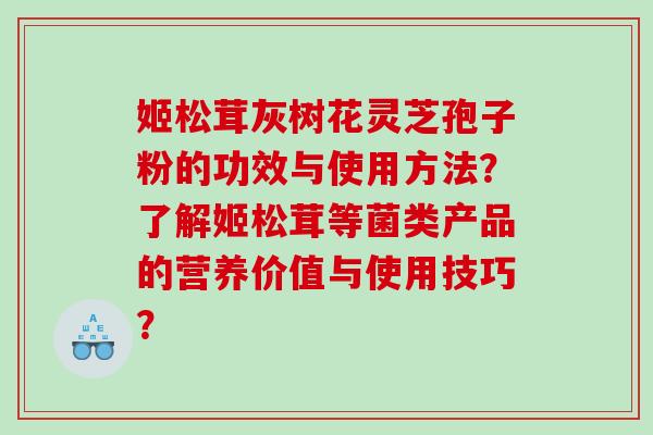 姬松茸灰树花灵芝孢子粉的功效与使用方法?了解姬松茸等菌类产品的营养价值与使用技巧? 姬松茸灰树花灵芝孢子粉的功效与使用方法?了解姬松茸等菌类产品的营养价值与使用技巧?