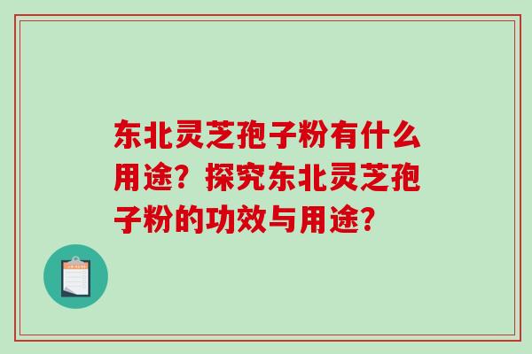 东北灵芝孢子粉有什么用途?探究东北灵芝孢子粉的功效与用途? 东北灵芝孢子粉有什么用途?探究东北灵芝孢子粉的功效与用途?