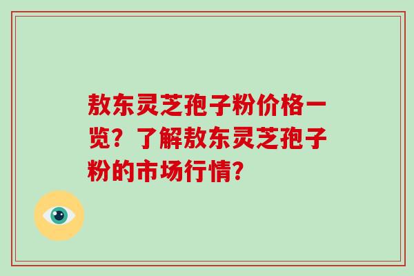 敖东灵芝孢子粉价格一览?了解敖东灵芝孢子粉的市场行情? 敖东灵芝孢子粉价格一览?了解敖东灵芝孢子粉的市场行情?