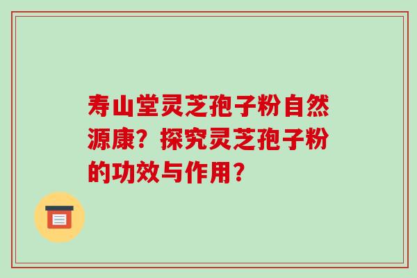 寿山堂灵芝孢子粉自然源康?探究灵芝孢子粉的功效与作用? 寿山堂灵芝孢子粉自然源康?探究灵芝孢子粉的功效与作用?