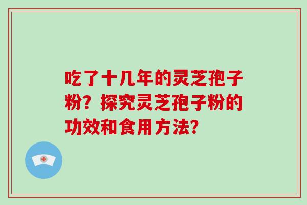 吃了十几年的灵芝孢子粉?探究灵芝孢子粉的功效和食用方法? 吃了十几年的灵芝孢子粉?探究灵芝孢子粉的功效和食用方法?