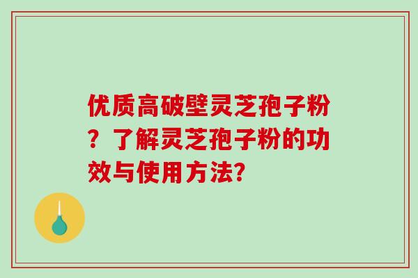 优质高破壁灵芝孢子粉?了解灵芝孢子粉的功效与使用方法? 优质高破壁灵芝孢子粉?了解灵芝孢子粉的功效与使用方法?