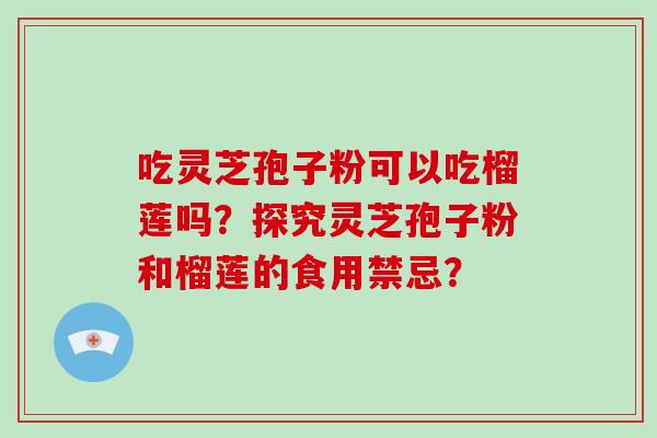 吃灵芝孢子粉可以吃榴莲吗?探究灵芝孢子粉和榴莲的食用禁忌? 吃灵芝孢子粉可以吃榴莲吗?探究灵芝孢子粉和榴莲的食用禁忌?