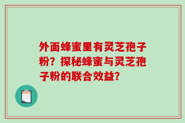 外面蜂蜜里有灵芝孢子粉?探秘蜂蜜与灵芝孢子粉的联合效益? 外面蜂蜜里有灵芝孢子粉?探秘蜂蜜与灵芝孢子粉的联合效益?