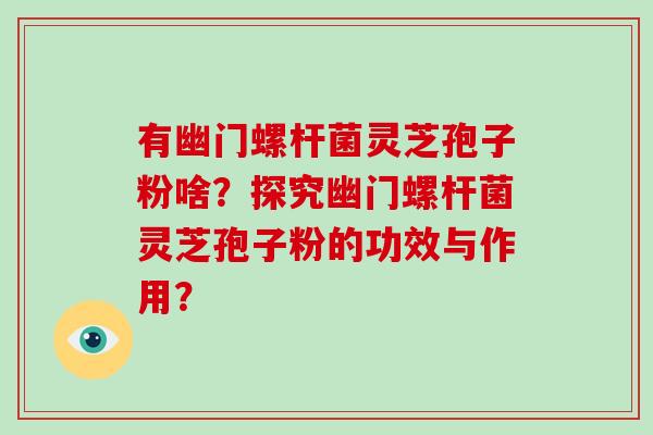 有幽门螺杆菌灵芝孢子粉啥?探究幽门螺杆菌灵芝孢子粉的功效与作用? 有幽门螺杆菌灵芝孢子粉啥?探究幽门螺杆菌灵芝孢子粉的功效与作用?