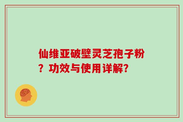 仙维亚破壁灵芝孢子粉?功效与使用详解? 仙维亚破壁灵芝孢子粉?功效与使用详解?