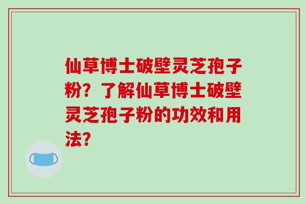 仙草博士破壁灵芝孢子粉？了解仙草博士破壁灵芝孢子粉的功效和用法？