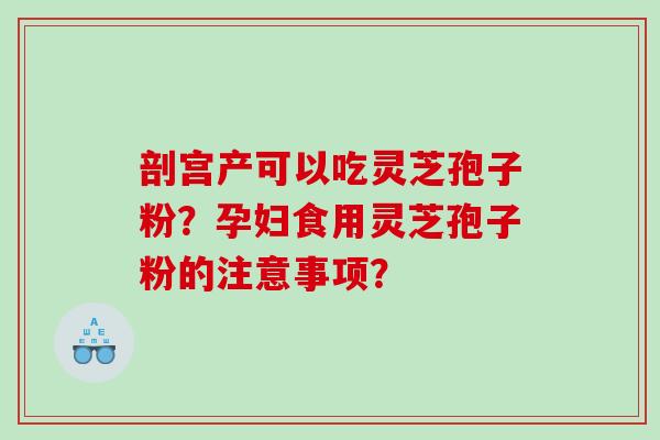 剖宫产可以吃灵芝孢子粉?孕妇食用灵芝孢子粉的注意事项? 剖宫产可以吃灵芝孢子粉?孕妇食用灵芝孢子粉的注意事项?