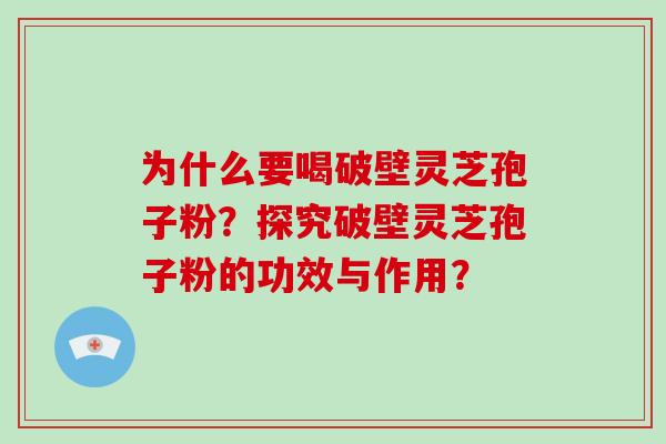 为什么要喝破壁灵芝孢子粉?探究破壁灵芝孢子粉的功效与作用? 为什么要喝破壁灵芝孢子粉?探究破壁灵芝孢子粉的功效与作用?