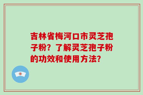 吉林省梅河口市灵芝孢子粉?了解灵芝孢子粉的功效和使用方法? 吉林省梅河口市灵芝孢子粉?了解灵芝孢子粉的功效和使用方法?