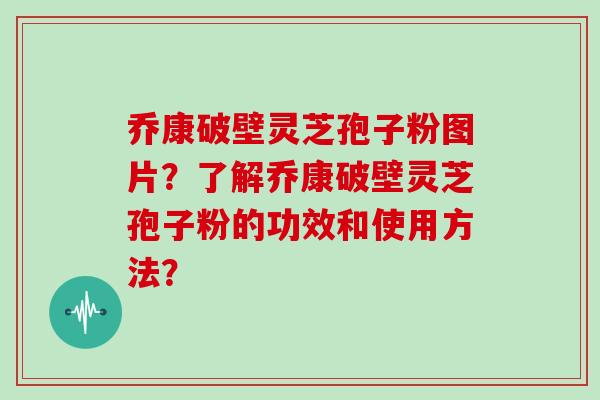 乔康破壁灵芝孢子粉图片?了解乔康破壁灵芝孢子粉的功效和使用方法? 乔康破壁灵芝孢子粉图片?了解乔康破壁灵芝孢子粉的功效和使用方法?