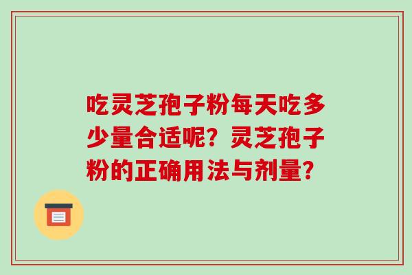 吃灵芝孢子粉每天吃多少量合适呢?灵芝孢子粉的正确用法与剂量? 吃灵芝孢子粉每天吃多少量合适呢?灵芝孢子粉的正确用法与剂量?