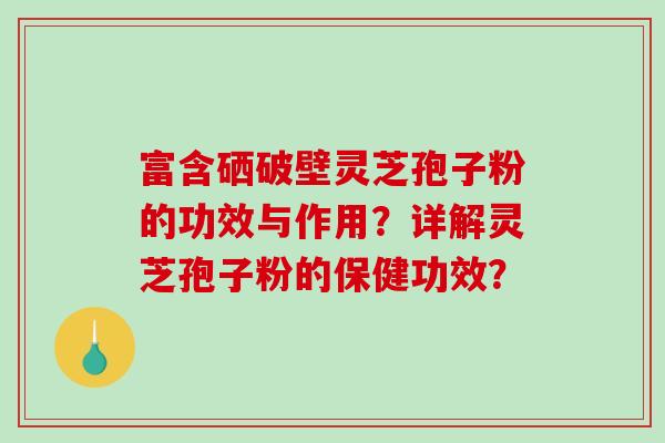 富含硒破壁灵芝孢子粉的功效与作用?详解灵芝孢子粉的保健功效? 富含硒破壁灵芝孢子粉的功效与作用?详解灵芝孢子粉的保健功效?
