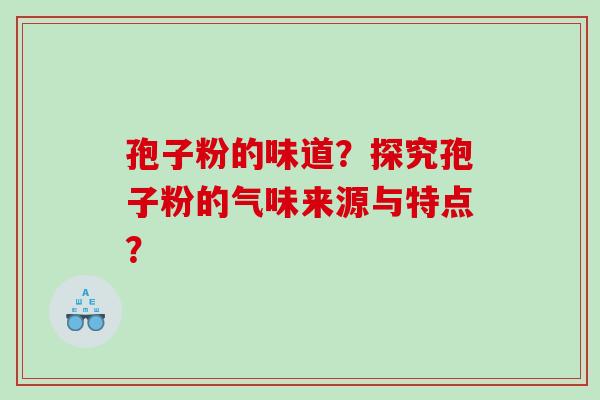 孢子粉的味道?探究孢子粉的气味来源与特点? 孢子粉的味道?探究孢子粉的气味来源与特点?