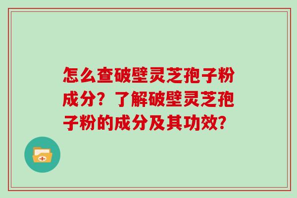 怎么查破壁灵芝孢子粉成分?了解破壁灵芝孢子粉的成分及其功效? 怎么查破壁灵芝孢子粉成分?了解破壁灵芝孢子粉的成分及其功效?