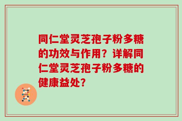 同仁堂灵芝孢子粉多糖的功效与作用?详解同仁堂灵芝孢子粉多糖的健康益处? 同仁堂灵芝孢子粉多糖的功效与作用?详解同仁堂灵芝孢子粉多糖的健康益处?