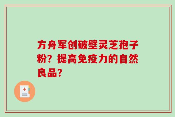 方舟军创破壁灵芝孢子粉?提高免疫力的自然良品? 方舟军创破壁灵芝孢子粉?提高免疫力的自然良品?