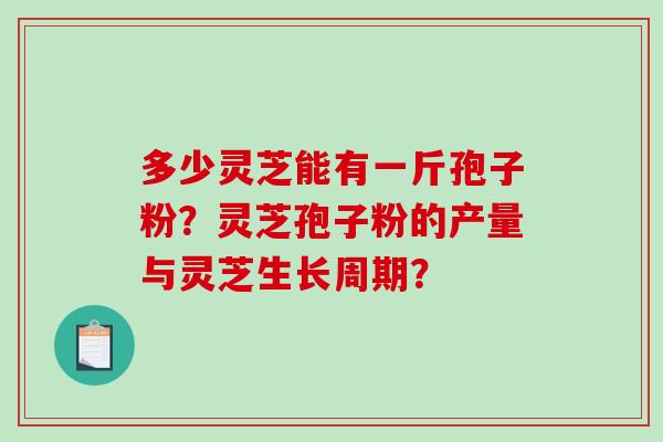 多少灵芝能有一斤孢子粉?灵芝孢子粉的产量与灵芝生长周期? 多少灵芝能有一斤孢子粉?灵芝孢子粉的产量与灵芝生长周期?