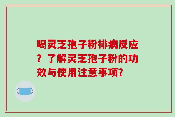 喝灵芝孢子粉排反应?了解灵芝孢子粉的功效与使用注意事项? 喝灵芝孢子粉排反应?了解灵芝孢子粉的功效与使用注意事项?