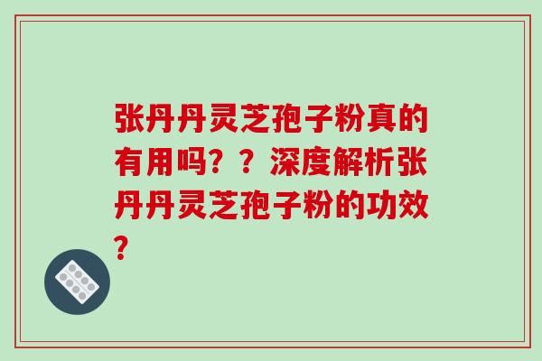 张丹丹灵芝孢子粉真的有用吗??深度解析张丹丹灵芝孢子粉的功效? 张丹丹灵芝孢子粉真的有用吗??深度解析张丹丹灵芝孢子粉的功效?