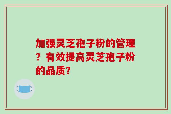 加强灵芝孢子粉的管理?有效提高灵芝孢子粉的品质? 加强灵芝孢子粉的管理?有效提高灵芝孢子粉的品质?