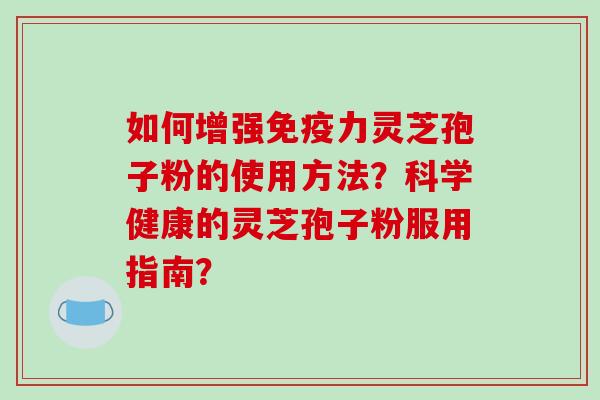 如何增强免疫力灵芝孢子粉的使用方法?科学健康的灵芝孢子粉服用指南? 如何增强免疫力灵芝孢子粉的使用方法?科学健康的灵芝孢子粉服用指南?