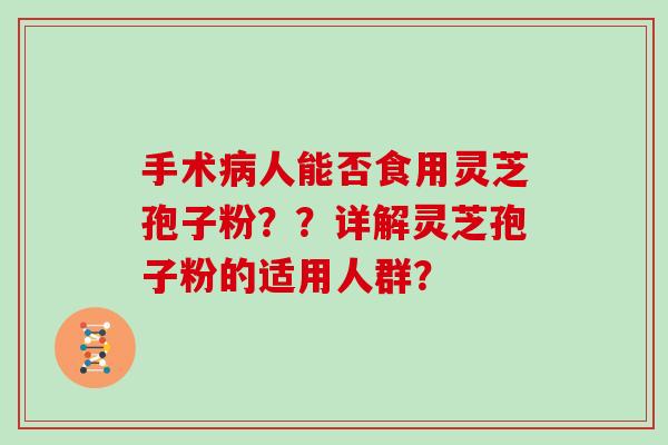 手术人能否食用灵芝孢子粉??详解灵芝孢子粉的适用人群? 手术人能否食用灵芝孢子粉??详解灵芝孢子粉的适用人群?