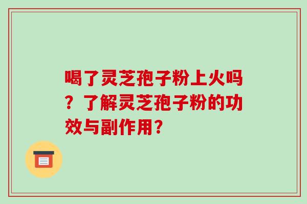 喝了灵芝孢子粉上火吗?了解灵芝孢子粉的功效与副作用? 喝了灵芝孢子粉上火吗?了解灵芝孢子粉的功效与副作用?