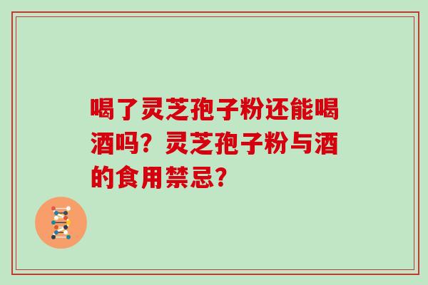 喝了灵芝孢子粉还能喝酒吗?灵芝孢子粉与酒的食用禁忌? 喝了灵芝孢子粉还能喝酒吗?灵芝孢子粉与酒的食用禁忌?