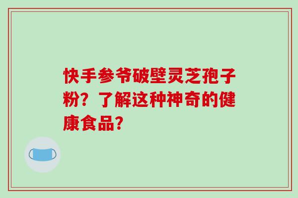 快手参爷破壁灵芝孢子粉?了解这种神奇的健康食品? 快手参爷破壁灵芝孢子粉?了解这种神奇的健康食品?