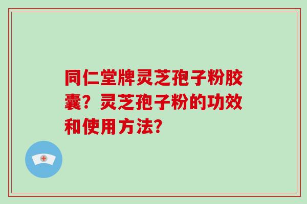 同仁堂牌灵芝孢子粉胶囊?灵芝孢子粉的功效和使用方法? 同仁堂牌灵芝孢子粉胶囊?灵芝孢子粉的功效和使用方法?