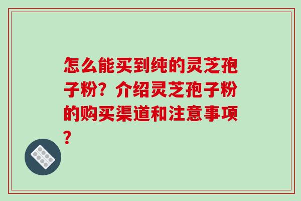 怎么能买到纯的灵芝孢子粉?介绍灵芝孢子粉的购买渠道和注意事项? 怎么能买到纯的灵芝孢子粉?介绍灵芝孢子粉的购买渠道和注意事项?