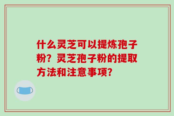 什么灵芝可以提炼孢子粉?灵芝孢子粉的提取方法和注意事项? 什么灵芝可以提炼孢子粉?灵芝孢子粉的提取方法和注意事项?
