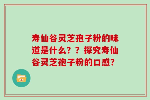 寿仙谷灵芝孢子粉的味道是什么??探究寿仙谷灵芝孢子粉的口感? 寿仙谷灵芝孢子粉的味道是什么??探究寿仙谷灵芝孢子粉的口感?