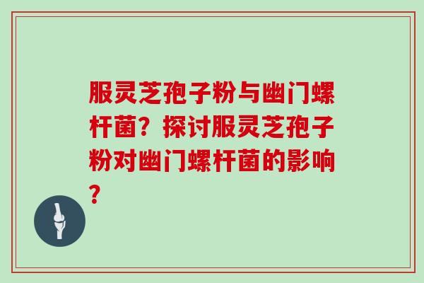 服灵芝孢子粉与幽门螺杆菌?探讨服灵芝孢子粉对幽门螺杆菌的影响? 服灵芝孢子粉与幽门螺杆菌?探讨服灵芝孢子粉对幽门螺杆菌的影响?