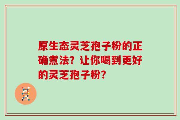 原生态灵芝孢子粉的正确煮法?让你喝到更好的灵芝孢子粉? 原生态灵芝孢子粉的正确煮法?让你喝到更好的灵芝孢子粉?