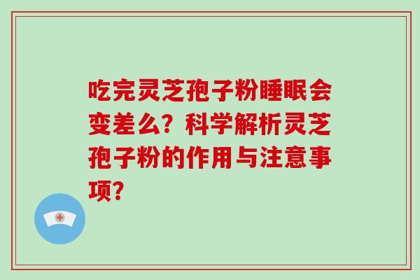 吃完灵芝孢子粉会变差么？科学解析灵芝孢子粉的作用与注意事项？