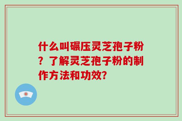 什么叫碾压灵芝孢子粉?了解灵芝孢子粉的制作方法和功效? 什么叫碾压灵芝孢子粉?了解灵芝孢子粉的制作方法和功效?