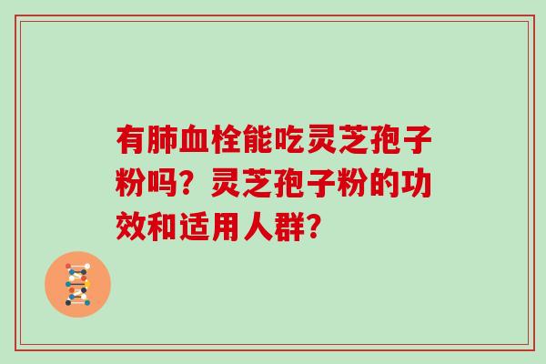 有能吃灵芝孢子粉吗?灵芝孢子粉的功效和适用人群? 有能吃灵芝孢子粉吗?灵芝孢子粉的功效和适用人群?