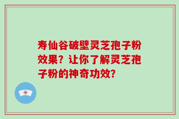 寿仙谷破壁灵芝孢子粉效果?让你了解灵芝孢子粉的神奇功效? 寿仙谷破壁灵芝孢子粉效果?让你了解灵芝孢子粉的神奇功效?